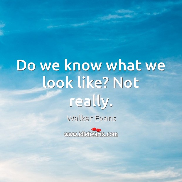 Do we know what we look like? Not really. Walker Evans Picture Quote