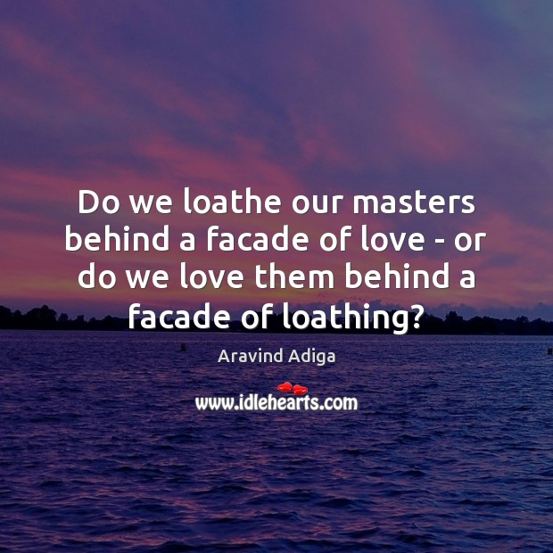 Do we loathe our masters behind a facade of love – or Aravind Adiga Picture Quote