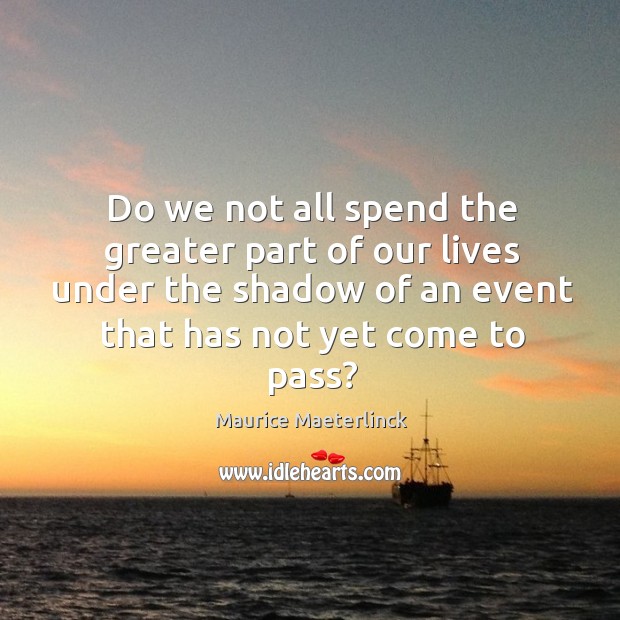 Do we not all spend the greater part of our lives under the shadow of an event that has not yet come to pass? Maurice Maeterlinck Picture Quote