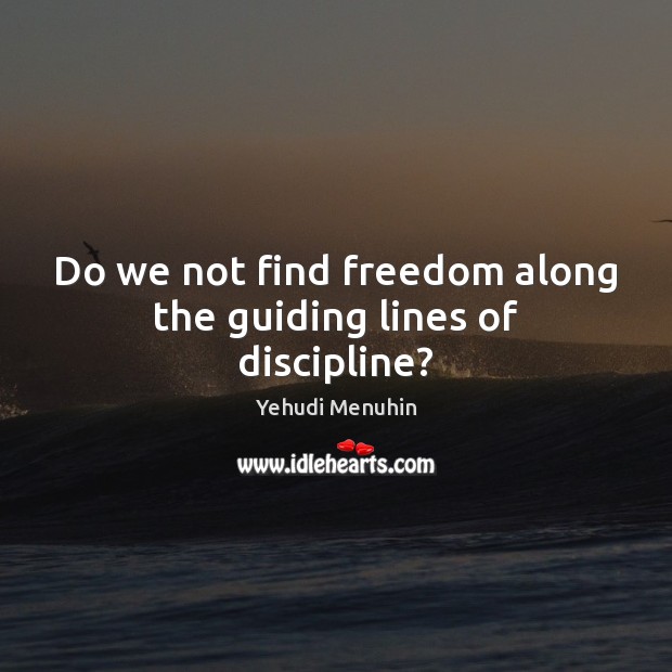 Do we not find freedom along the guiding lines of discipline? Yehudi Menuhin Picture Quote