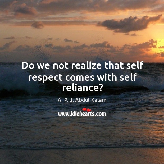 Do we not realize that self respect comes with self reliance? A. P. J. Abdul Kalam Picture Quote