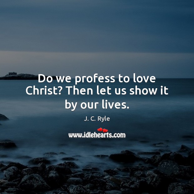 Do we profess to love Christ? Then let us show it by our lives. J. C. Ryle Picture Quote