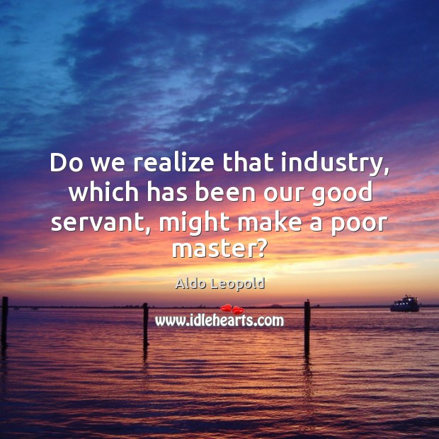 Do we realize that industry, which has been our good servant, might make a poor master? Aldo Leopold Picture Quote