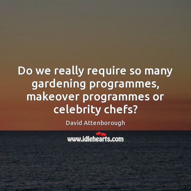 Do we really require so many gardening programmes, makeover programmes or celebrity chefs? David Attenborough Picture Quote