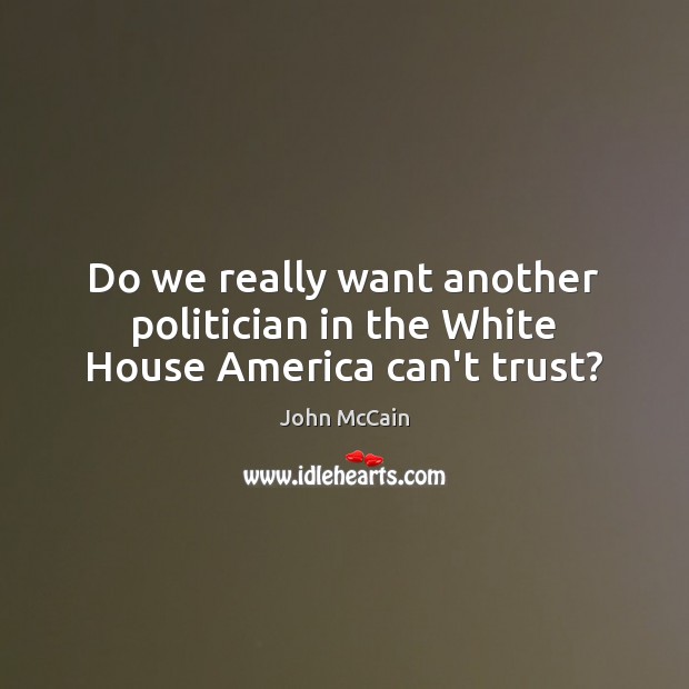 Do we really want another politician in the White House America can’t trust? John McCain Picture Quote