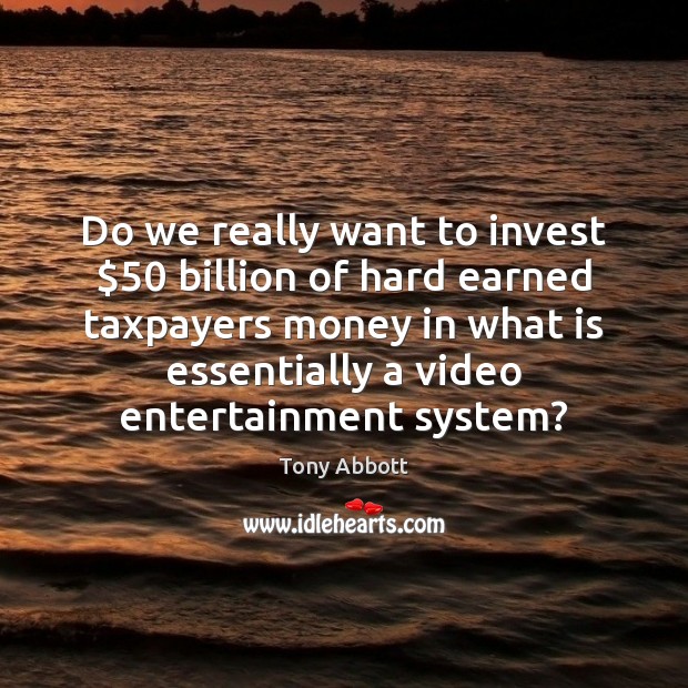 Do we really want to invest $50 billion of hard earned taxpayers money Tony Abbott Picture Quote