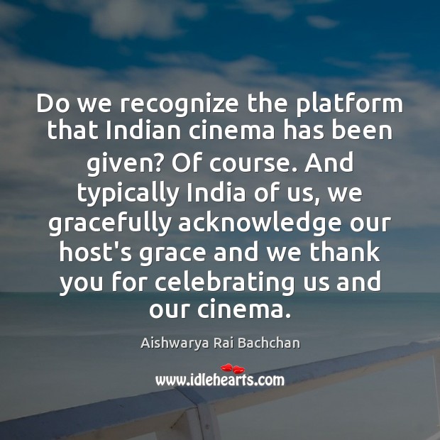 Do we recognize the platform that Indian cinema has been given? Of Aishwarya Rai Bachchan Picture Quote