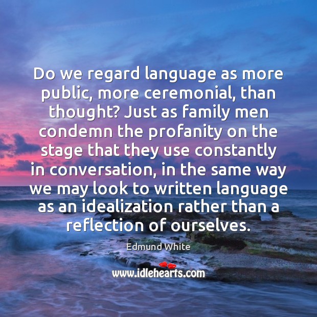 Do we regard language as more public, more ceremonial, than thought? Just Edmund White Picture Quote