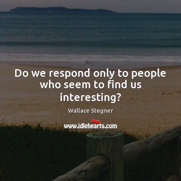 Do we respond only to people who seem to find us interesting? Wallace Stegner Picture Quote