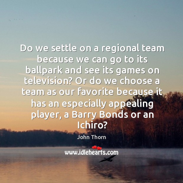 Do we settle on a regional team because we can go to its ballpark and see its games on television? John Thorn Picture Quote
