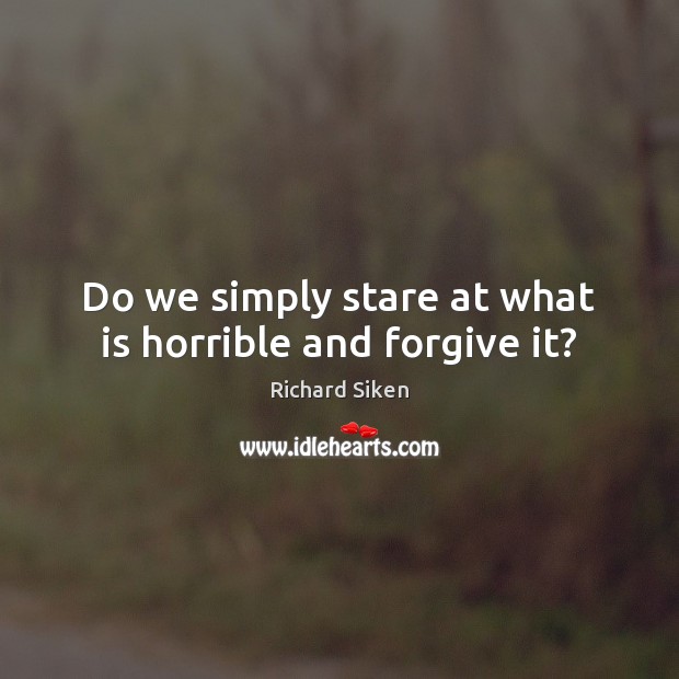 Do we simply stare at what is horrible and forgive it? Richard Siken Picture Quote