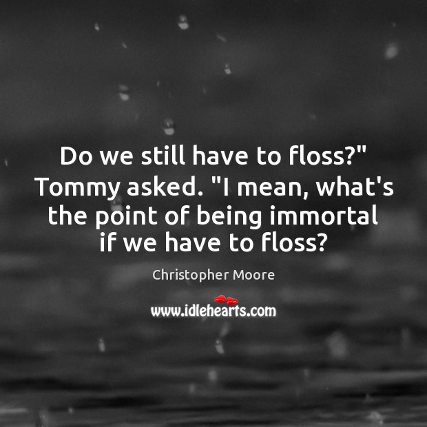 Do we still have to floss?” Tommy asked. “I mean, what’s the Image