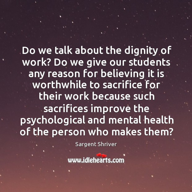 Do we talk about the dignity of work? do we give our students any reason Sargent Shriver Picture Quote