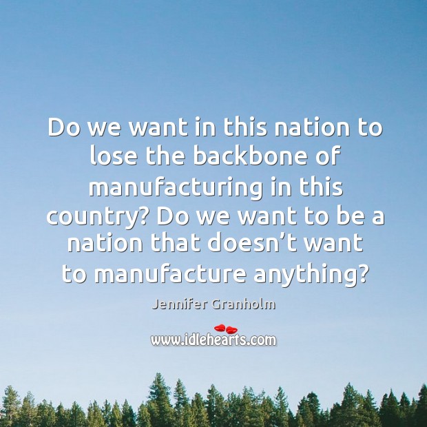 Do we want in this nation to lose the backbone of manufacturing in this country? Image