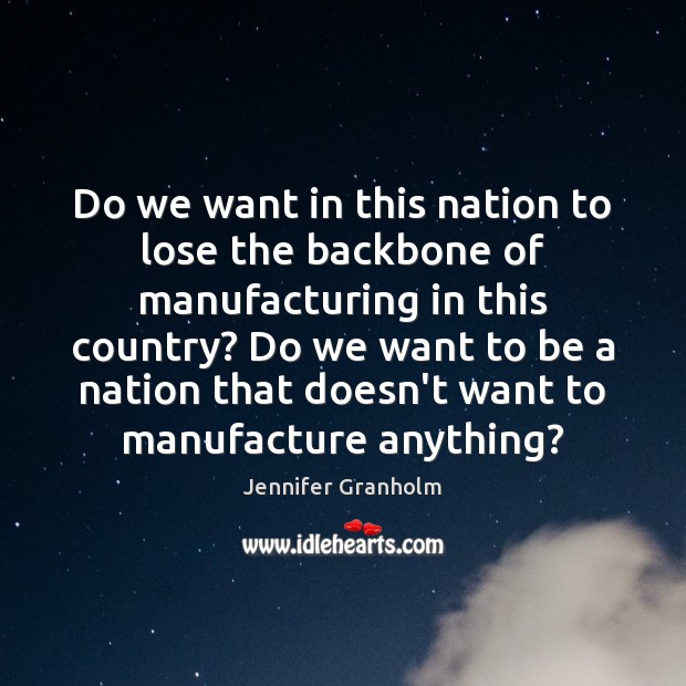 Do we want in this nation to lose the backbone of manufacturing Jennifer Granholm Picture Quote