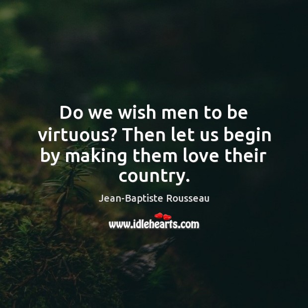 Do we wish men to be virtuous? Then let us begin by making them love their country. Jean-Baptiste Rousseau Picture Quote