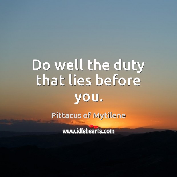 Do well the duty that lies before you. Pittacus of Mytilene Picture Quote