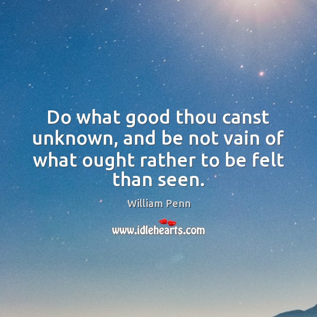 Do what good thou canst unknown, and be not vain of what William Penn Picture Quote