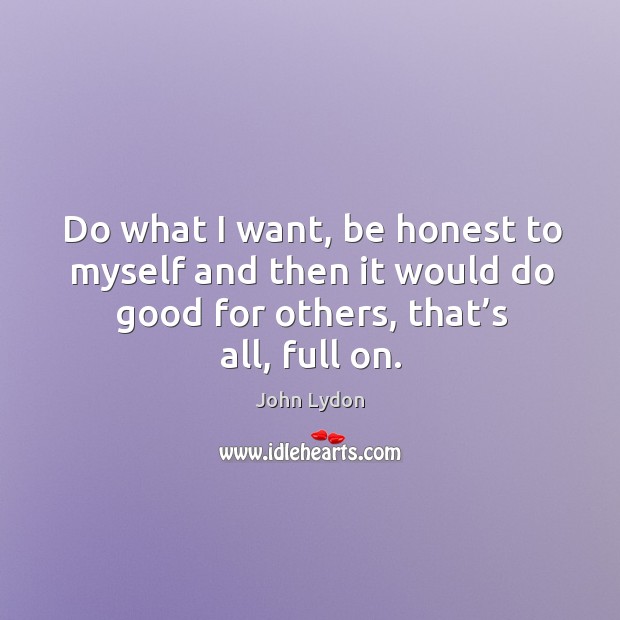 Do what I want, be honest to myself and then it would do good for others, that’s all, full on. John Lydon Picture Quote