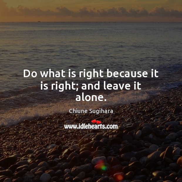 Do what is right because it is right; and leave it alone. Chiune Sugihara Picture Quote