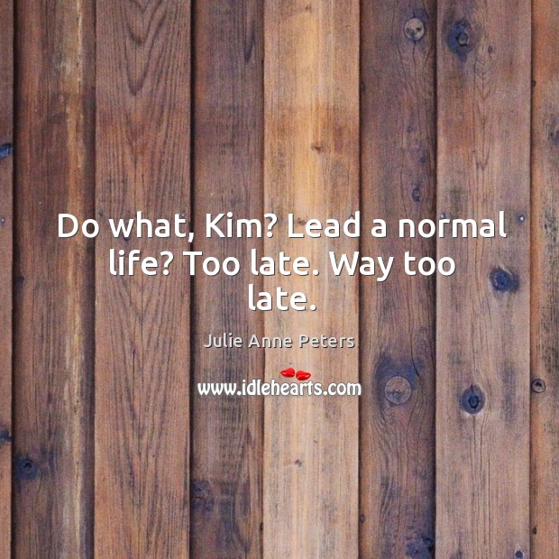 Do what, Kim? Lead a normal life? Too late. Way too late. Julie Anne Peters Picture Quote