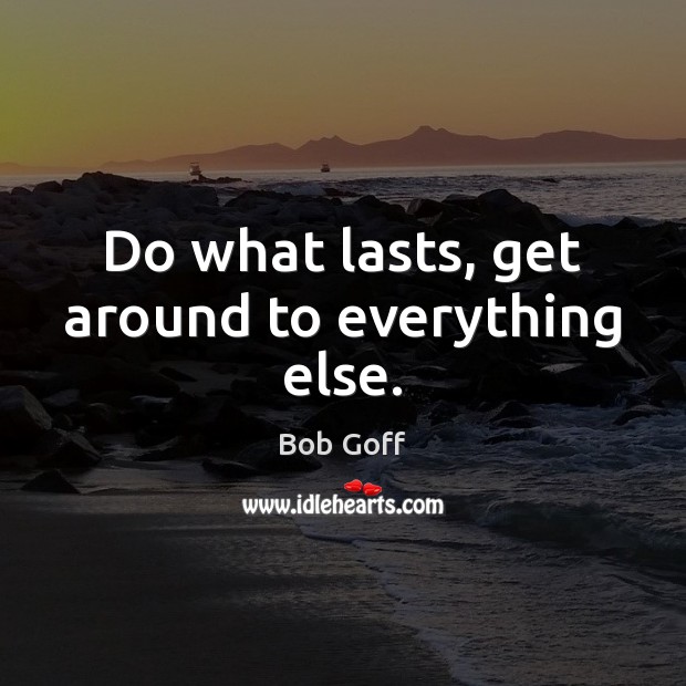 Do what lasts, get around to everything else. Bob Goff Picture Quote