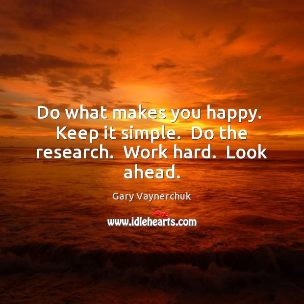 Do what makes you happy.  Keep it simple.  Do the research.  Work hard.  Look ahead. Gary Vaynerchuk Picture Quote