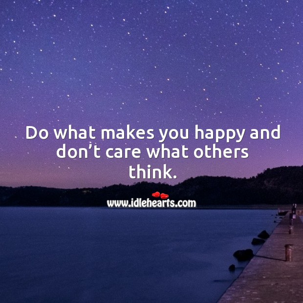 Do what makes you happy and don’t care what others think. Image