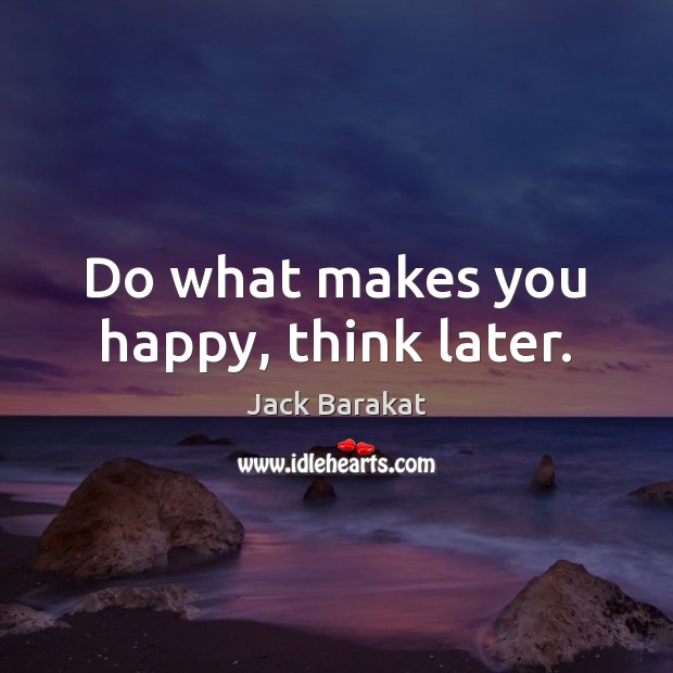 Do what makes you happy, think later. Jack Barakat Picture Quote