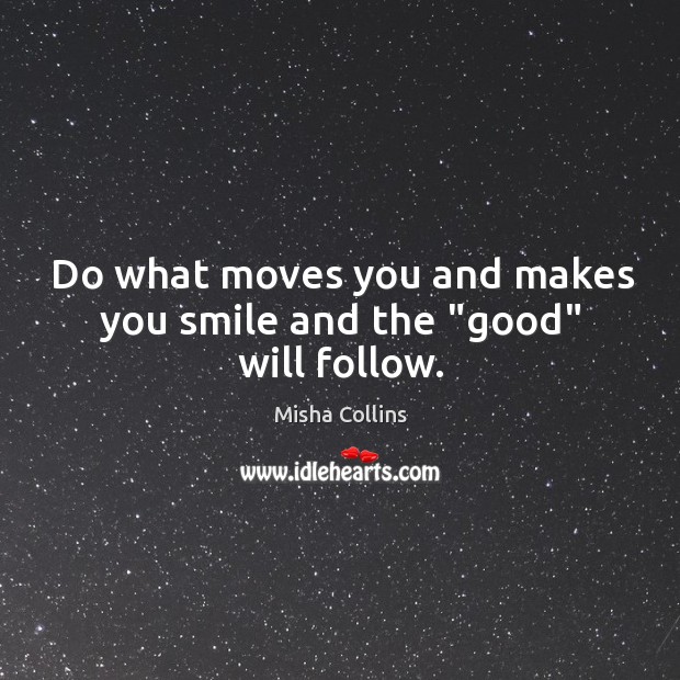 Do what moves you and makes you smile and the “good” will follow. Misha Collins Picture Quote