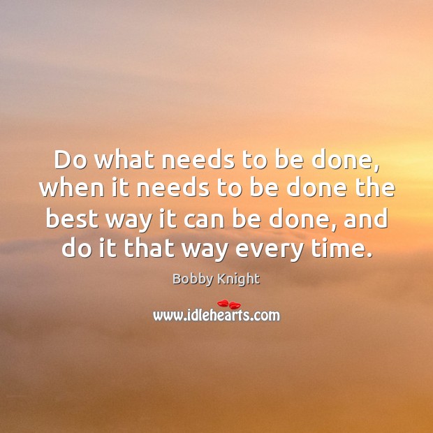 Do what needs to be done, when it needs to be done Bobby Knight Picture Quote