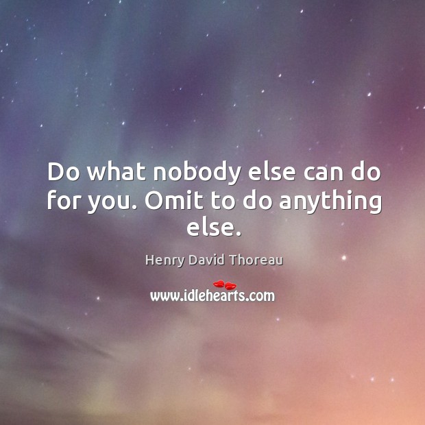 Do what nobody else can do for you. Omit to do anything else. Henry David Thoreau Picture Quote