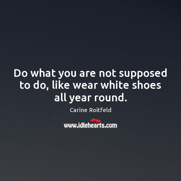Do what you are not supposed to do, like wear white shoes all year round. Carine Roitfeld Picture Quote