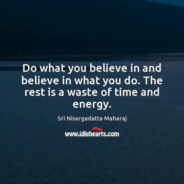 Do what you believe in and believe in what you do. The rest is a waste of time and energy. Sri Nisargadatta Maharaj Picture Quote