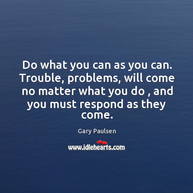 Do what you can as you can. Trouble, problems, will come no Gary Paulsen Picture Quote