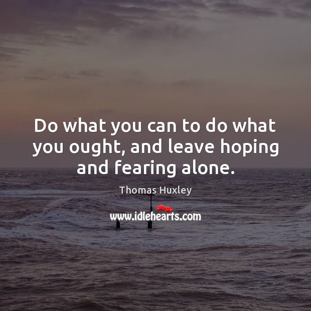 Do what you can to do what you ought, and leave hoping and fearing alone. Thomas Huxley Picture Quote