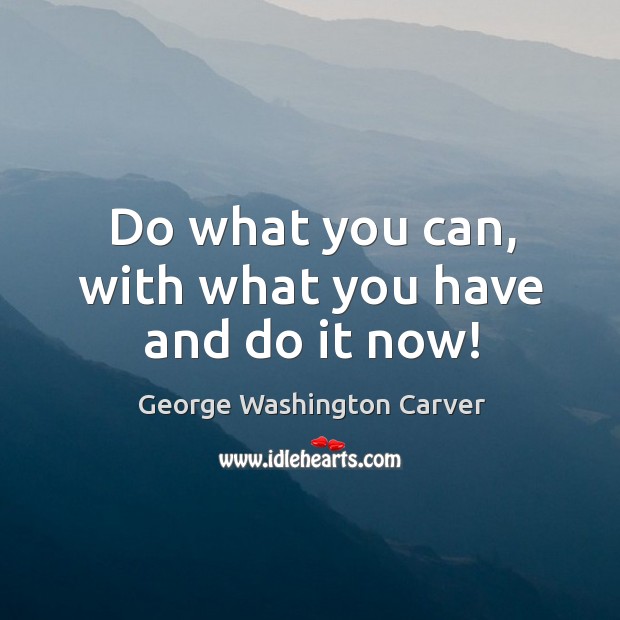 Do what you can, with what you have and do it now! George Washington Carver Picture Quote