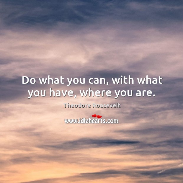 Do what you can, with what you have, where you are. Theodore Roosevelt Picture Quote