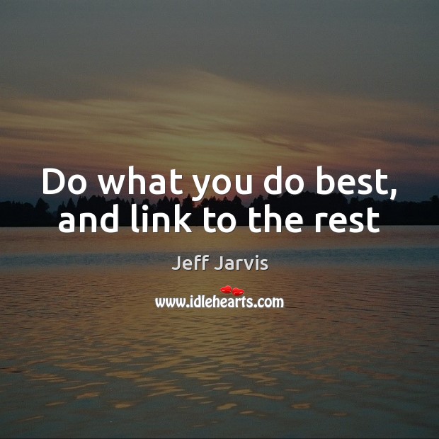 Do what you do best, and link to the rest Jeff Jarvis Picture Quote