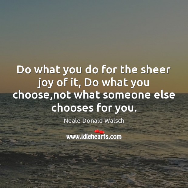 Do what you do for the sheer joy of it, Do what Neale Donald Walsch Picture Quote