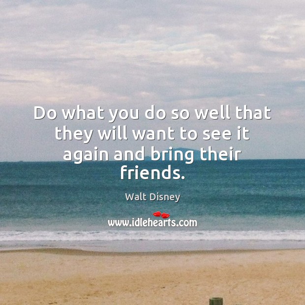 Do what you do so well that they will want to see it again and bring their friends. Walt Disney Picture Quote