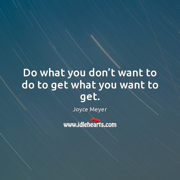 Do what you don’t want to do to get what you want to get. Image