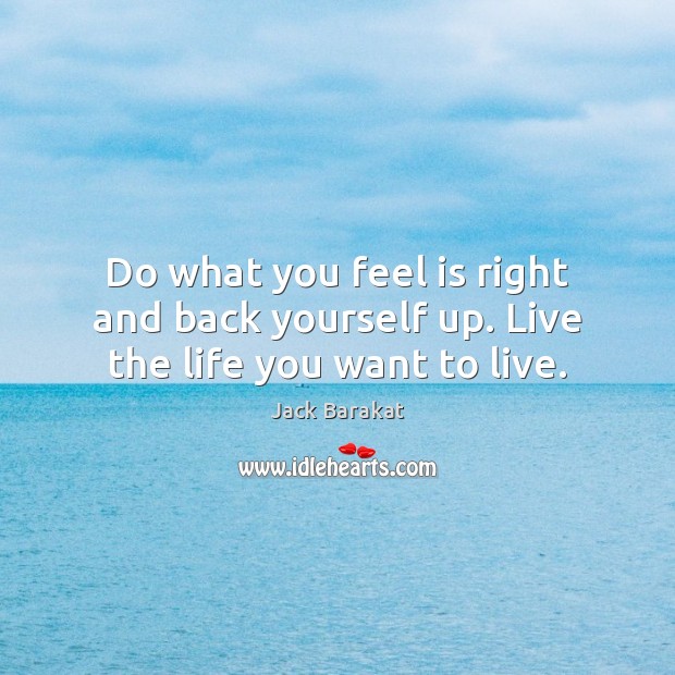Do what you feel is right and back yourself up. Live the life you want to live. Jack Barakat Picture Quote