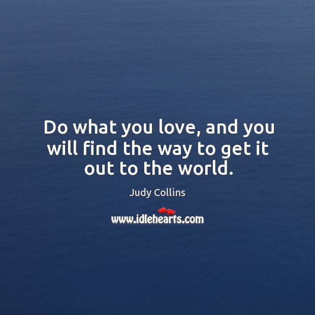 Do what you love, and you will find the way to get it out to the world. Judy Collins Picture Quote