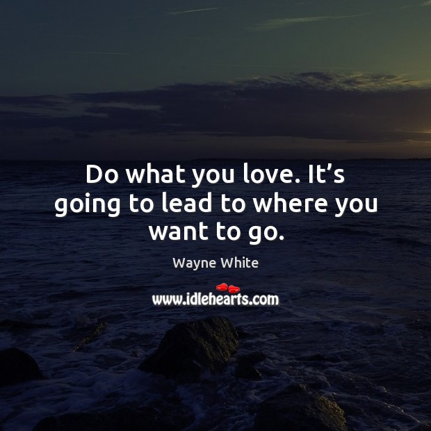 Do what you love. It’s going to lead to where you want to go. Wayne White Picture Quote
