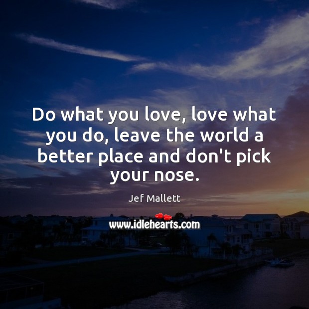Do what you love, love what you do, leave the world a Jef Mallett Picture Quote