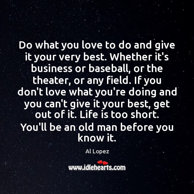Do what you love to do and give it your very best. 