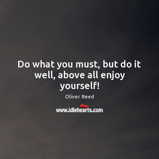 Do what you must, but do it well, above all enjoy yourself! Oliver Reed Picture Quote