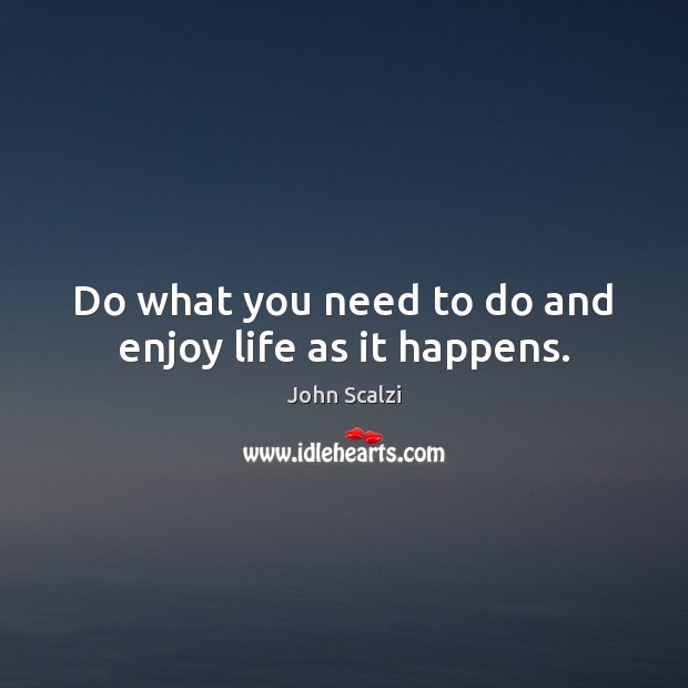 Do what you need to do and enjoy life as it happens. John Scalzi Picture Quote
