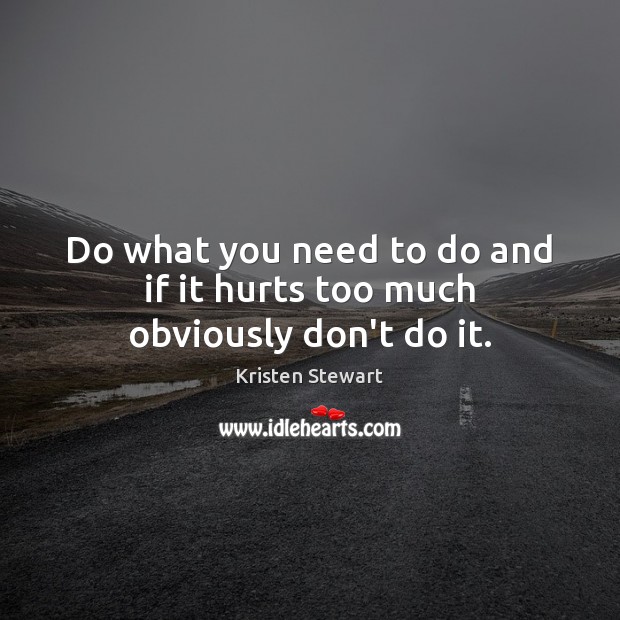 Do what you need to do and if it hurts too much obviously don’t do it. Kristen Stewart Picture Quote